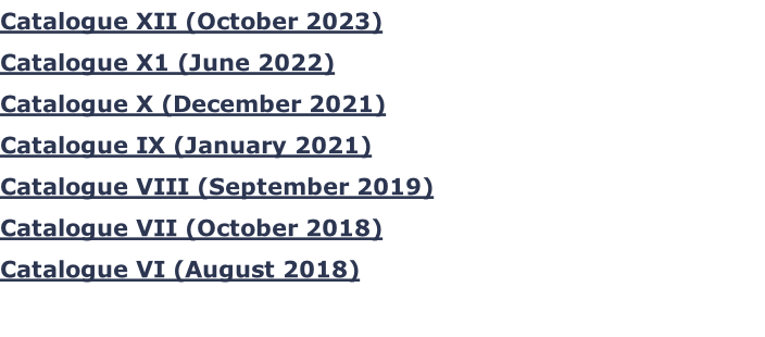 Catalogue XII (October 2023) Catalogue X1 (June 2022) Catalogue X (December 2021)  Catalogue IX (January 2021)  Catalogue VIII (September 2019) Catalogue VII (October 2018) Catalogue VI (August 2018)